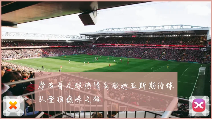 摩洛哥足球热情高涨迪亚斯期待球队登顶巅峰之路