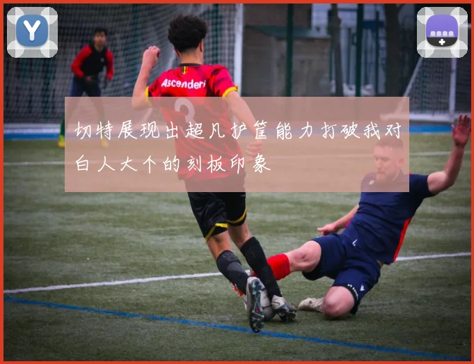 切特展现出超凡护筐能力打破我对白人大个的刻板印象