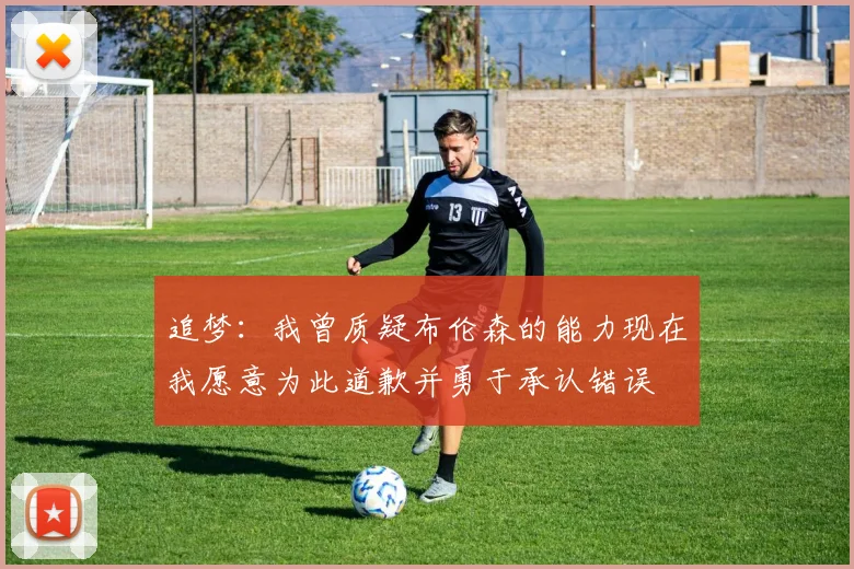 追梦：我曾质疑布伦森的能力现在我愿意为此道歉并勇于承认错误