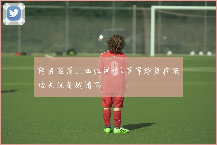 阿劳若周三回归训练C罗等球员在场边关注备战情况