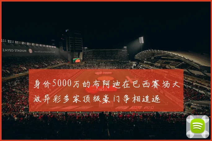 身价5000万的布阿迪在巴西赛场大放异彩多家顶级豪门争相追逐