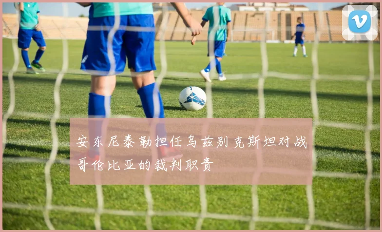 安东尼泰勒担任乌兹别克斯坦对战哥伦比亚的裁判职责