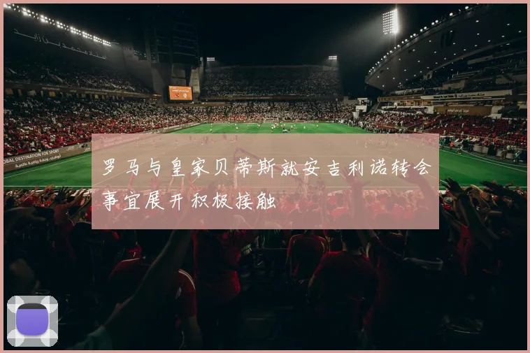 罗马与皇家贝蒂斯就安吉利诺转会事宜展开积极接触