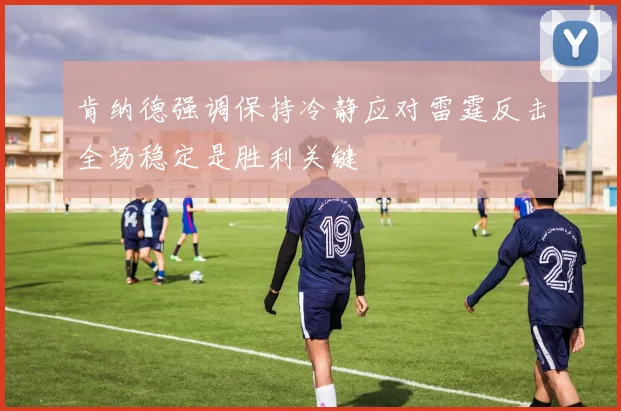 肯纳德强调保持冷静应对雷霆反击全场稳定是胜利关键