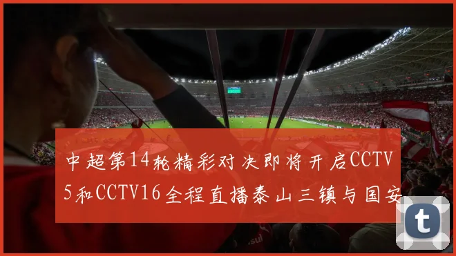 中超第14轮精彩对决即将开启CCTV5和CCTV16全程直播泰山三镇与国安河南之战