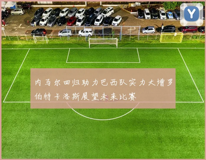 内马尔回归助力巴西队实力大增罗伯特卡洛斯展望未来比赛