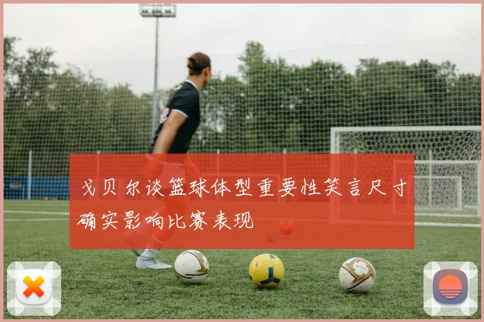 戈贝尔谈篮球体型重要性笑言尺寸确实影响比赛表现