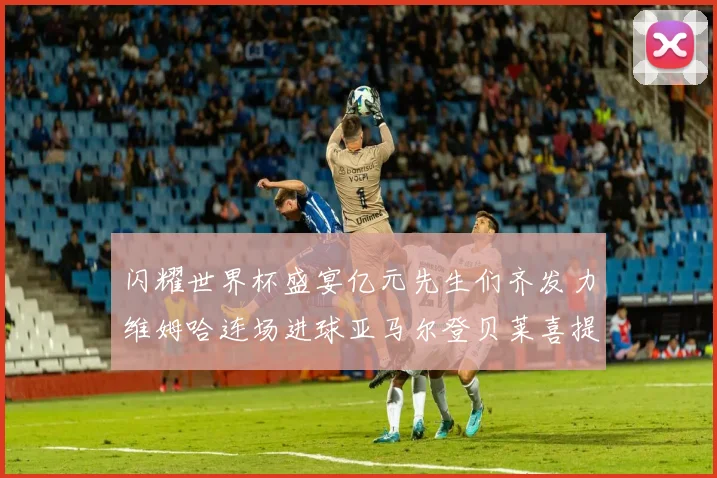 闪耀世界杯盛宴亿元先生们齐发力维姆哈连场进球亚马尔登贝莱喜提首球