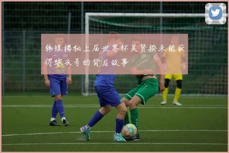 韩媒揭秘上届世界杯吴贤揆未能获得球衣号的背后故事