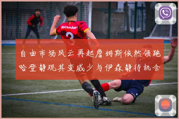 自由市场风云再起詹姆斯依然领跑哈登静观其变威少与伊森静待机会