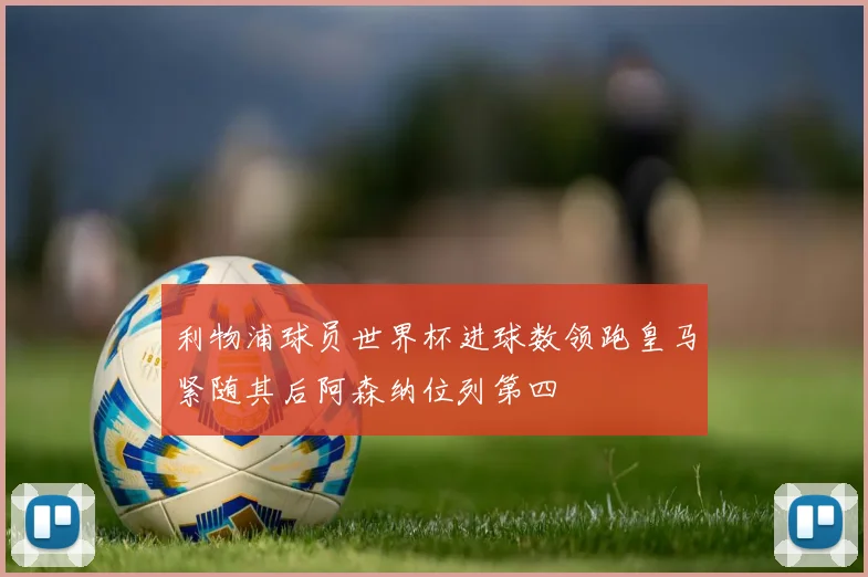 利物浦球员世界杯进球数领跑皇马紧随其后阿森纳位列第四