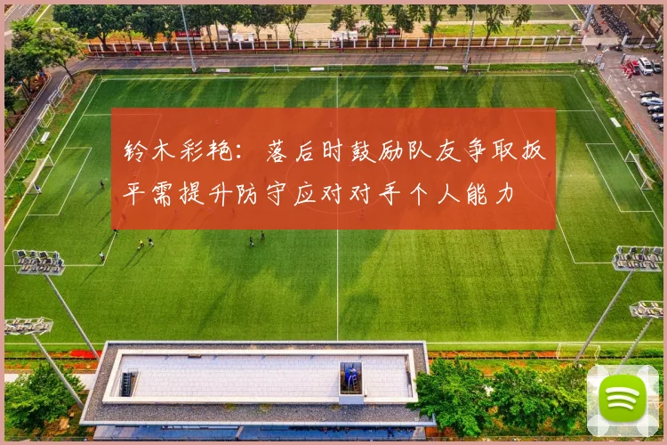 铃木彩艳：落后时鼓励队友争取扳平需提升防守应对对手个人能力