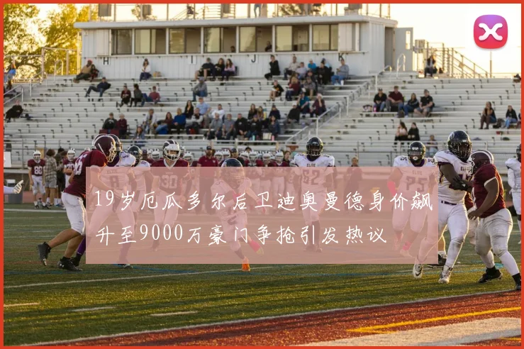 19岁厄瓜多尔后卫迪奥曼德身价飙升至9000万豪门争抢引发热议