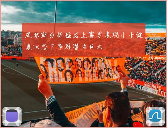 皮尔斯分析猛龙上赛季表现小卡健康状态下争冠潜力巨大