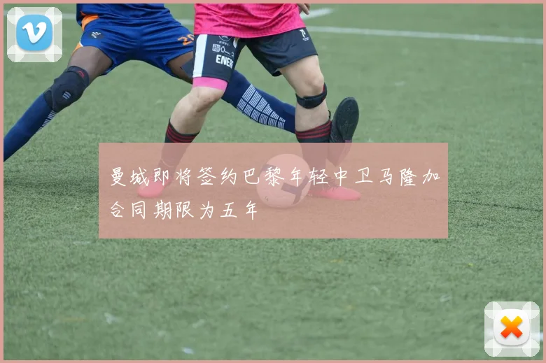 曼城即将签约巴黎年轻中卫马隆加合同期限为五年