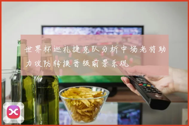 世界杯巡礼捷克队分析中场老将助力攻防转换晋级前景乐观
