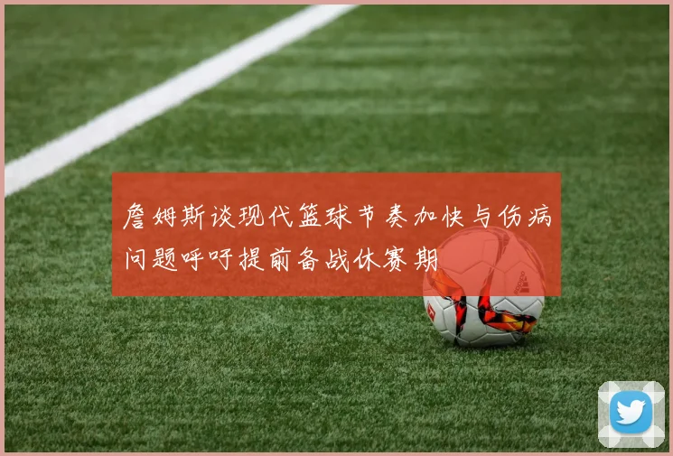 詹姆斯谈现代篮球节奏加快与伤病问题呼吁提前备战休赛期