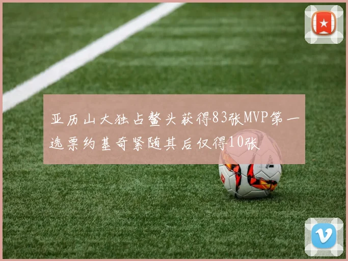 亚历山大独占鳌头获得83张MVP第一选票约基奇紧随其后仅得10张