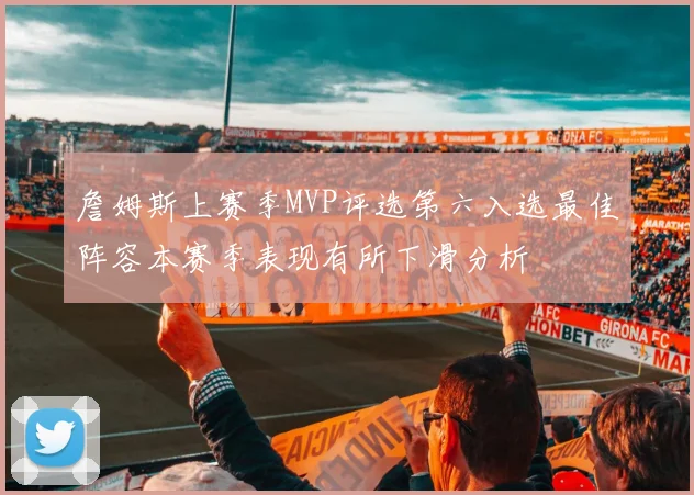 詹姆斯上赛季MVP评选第六入选最佳阵容本赛季表现有所下滑分析