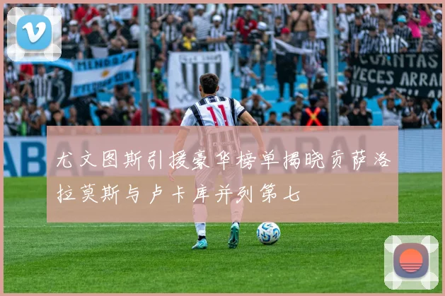 尤文图斯引援豪华榜单揭晓贡萨洛拉莫斯与卢卡库并列第七