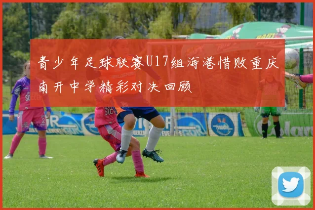 青少年足球联赛U17组海港惜败重庆南开中学精彩对决回顾