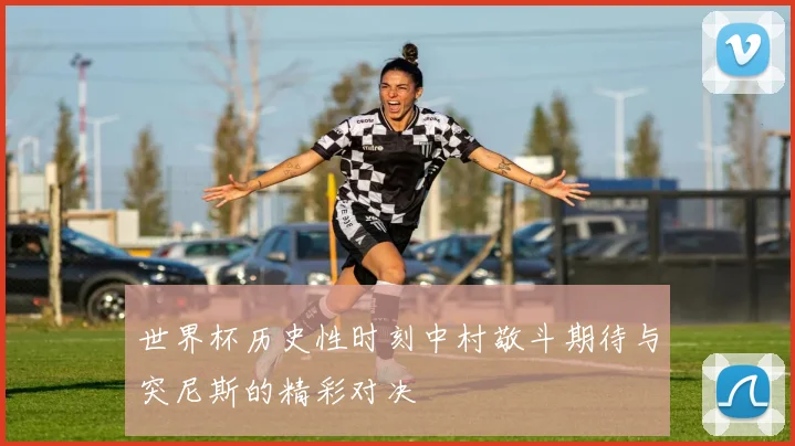 世界杯历史性时刻中村敬斗期待与突尼斯的精彩对决