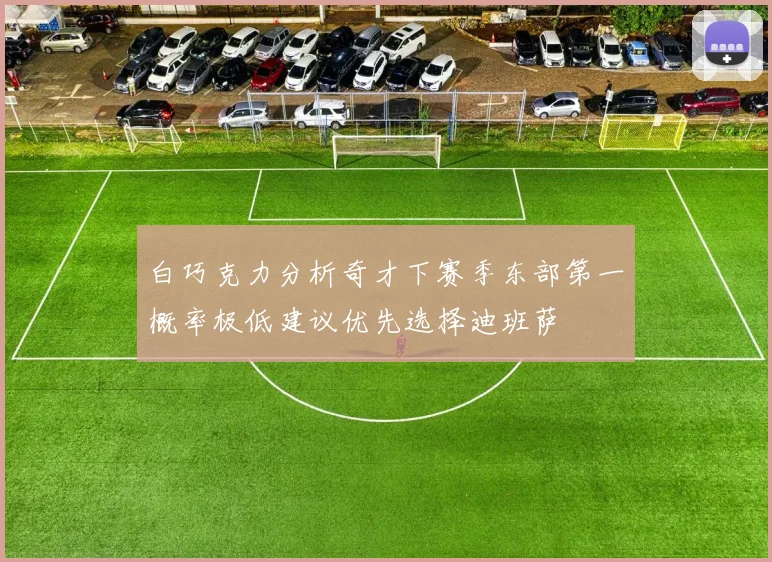 白巧克力分析奇才下赛季东部第一概率极低建议优先选择迪班萨