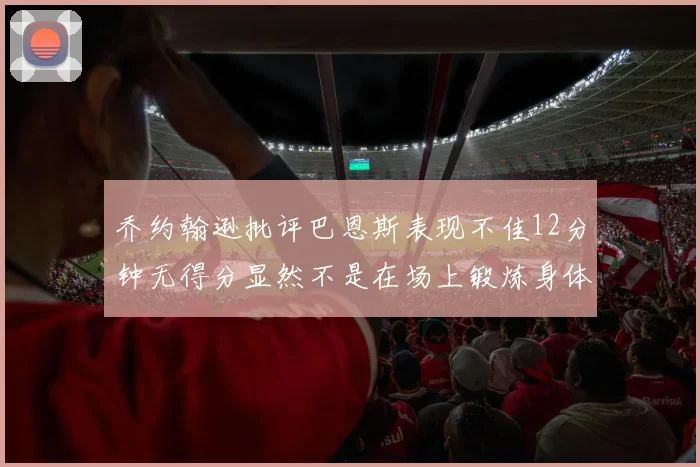 乔约翰逊批评巴恩斯表现不佳12分钟无得分显然不是在场上锻炼身体