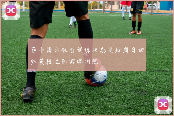 萨卡周六独自训练状态良好周日回归英格兰队常规训练
