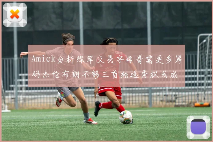 Amick分析绿军交易字母哥需更多筹码杰伦布朗不够三首轮选秀权或成关键