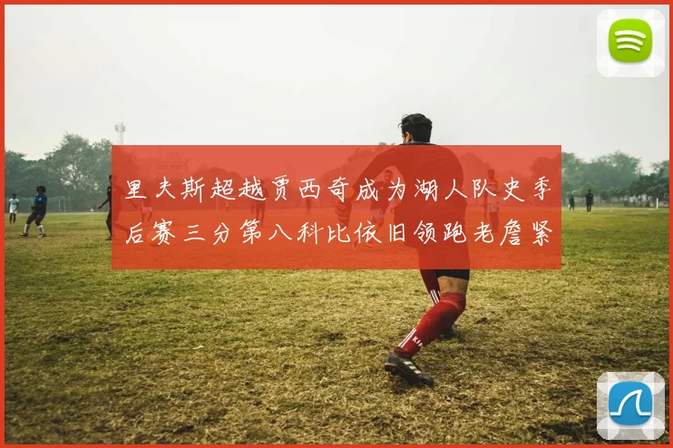 里夫斯超越贾西奇成为湖人队史季后赛三分第八科比依旧领跑老詹紧随其后