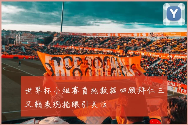世界杯小组赛首轮数据回顾拜仁三叉戟表现抢眼引关注